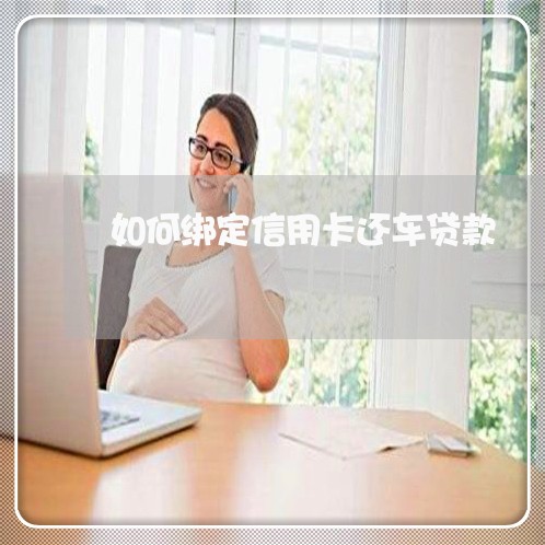 如何绑定信用卡还车贷款/2023120438293