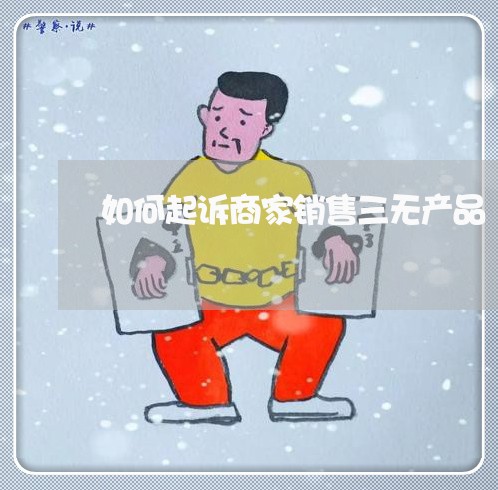 如何起诉商家销售三无产品/2023032583816