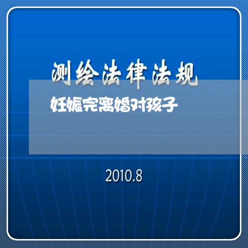 妊娠完离婚对孩子/2023092742714