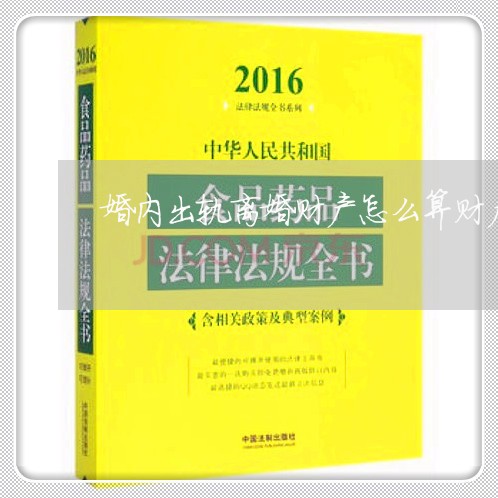 婚内出轨离婚财产怎么算财产分割/2023111417837