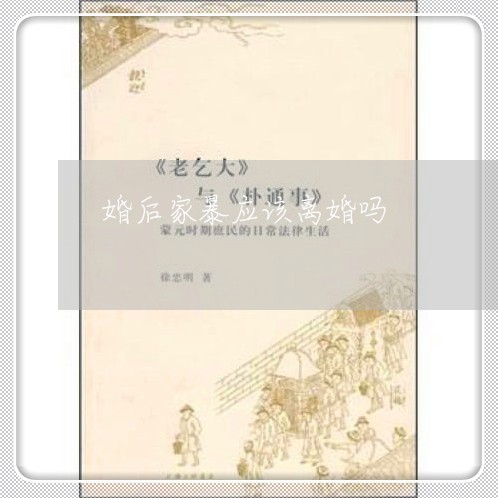 婚后家暴应该离婚吗/2023110562814