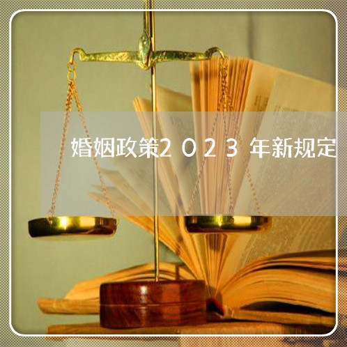 婚姻政策2023年新规定/2023081418941