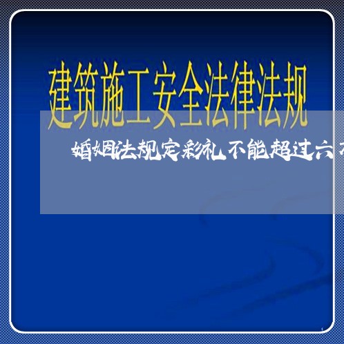 婚姻法规定彩礼不能超过六万/2023112338258