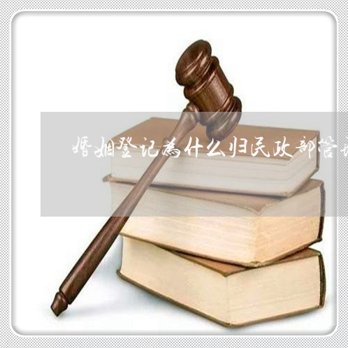 婚姻登记为什么归民政部管理/2023112785615