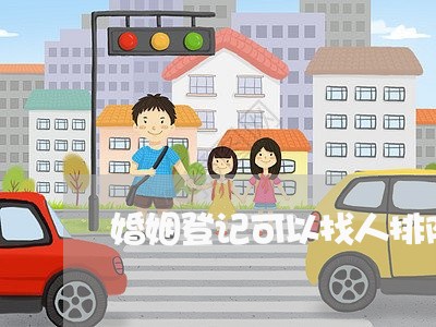 婚姻登记可以找人排队吗/2023112717152