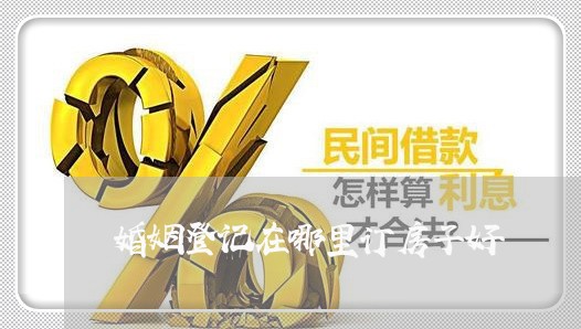 婚姻登记在哪里订房子好/2023112610571