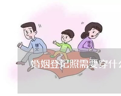 婚姻登记照需要穿什么衣服/2023081659471