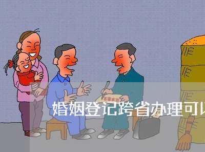 婚姻登记跨省办理可以吗/2023112803818