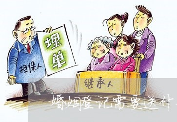 婚姻登记需要送什么证件/2023112674036