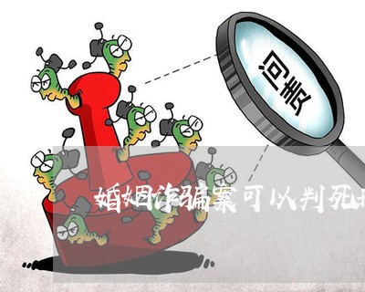 婚姻诈骗案可以判死刑吗/2023112575259