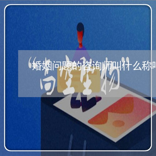 婚姻问题的咨询师叫什么称呼/2023081226068