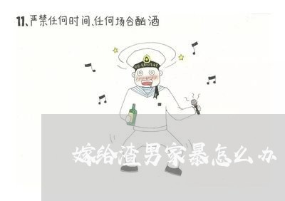 嫁给渣男家暴怎么办/2023110749571