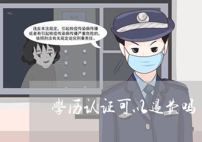 学历认证可以退费吗/2023061704036