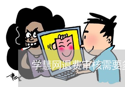 学慧网退费审核需要多久/2023052168461