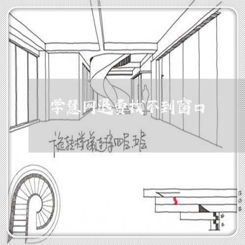 学慧网退费找不到窗口/2023040969373