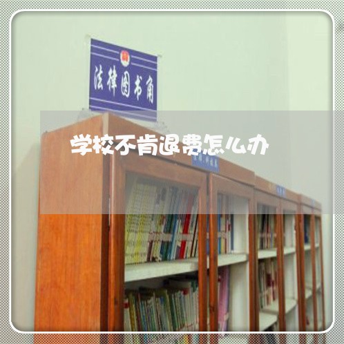 学校不肯退费怎么办/2023052769393