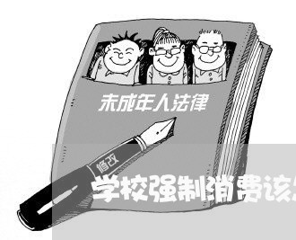 学校强制消费该怎么维权/2023052474814