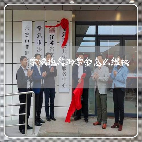 学校拖欠助学金怎么维权/2023052302716