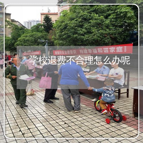 学校退费不合理怎么办呢/2023060195359