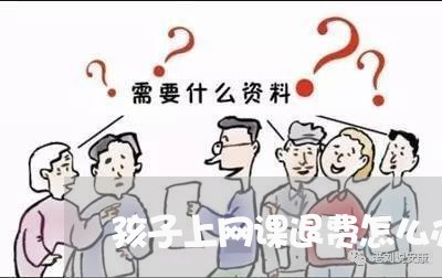 孩子上网课退费怎么办呢/2023051987250