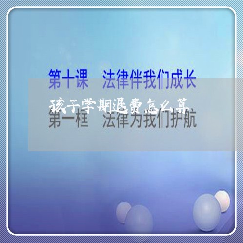 孩子学期退费怎么算/2023052373046