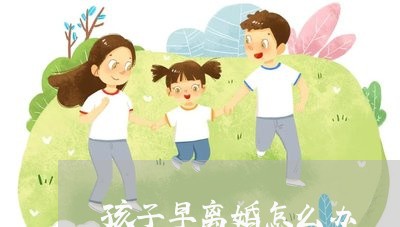 孩子早离婚怎么办/2023092593836