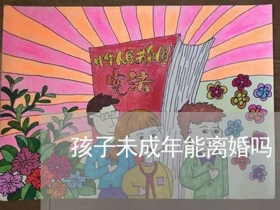 孩子未成年能离婚吗/2023110426148