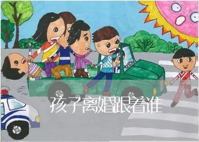 孩子离婚跟着谁/2023121639289