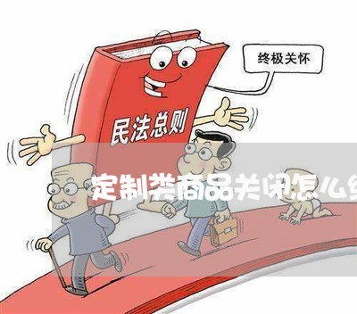 定制类商品关闭怎么维权/2023052268504