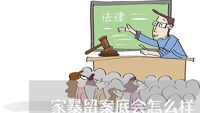 家暴留案底会怎么样/2023110833736