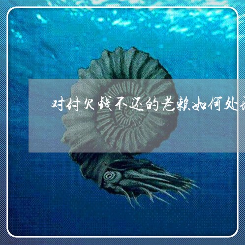 对付欠钱不还的老赖如何处理/2023120906058