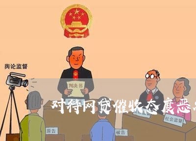 对待网贷催收态度恶劣怎么办/2023080552526