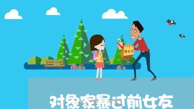 对象家暴过前女友/2023101266271