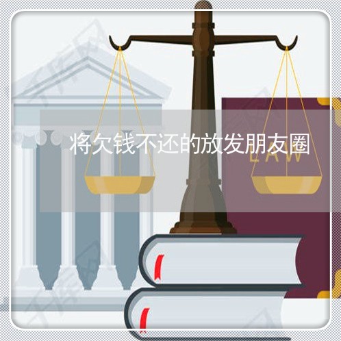 将欠钱不还的放发朋友圈/2023120941603