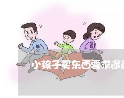 小孩子买东西要求退款/2023032704935