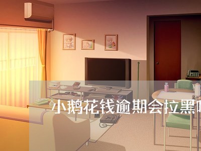 小鹅花钱逾期会拉黑吗/2023081506835