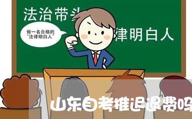 山东自考推迟退费吗/2023061428282