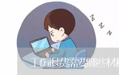 工伤退费需要哪些材料/2023041428684