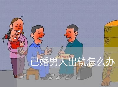 已婚男人出轨怎么办/2023110816057