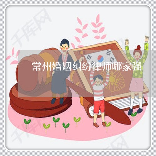 常州婚姻纠纷律师哪家强/2023112561693