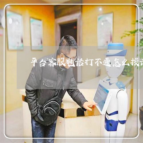 平台客服电话打不通怎么投诉开/2023040437260