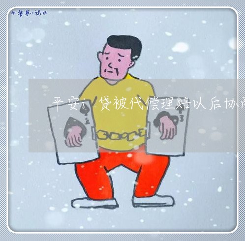 平安i贷被代偿理赔以后协商还款/2023100750272