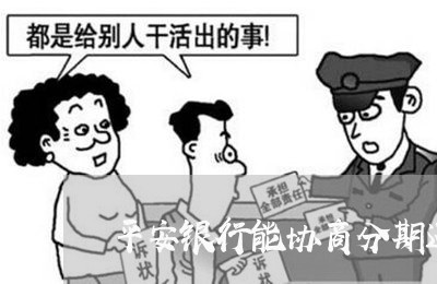 平安银行能协商分期还款吗/2023092231681