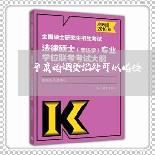 平度婚姻登记处可以婚检/2023112789393