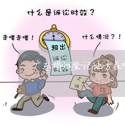 广东婚姻登记地方在哪里/2023081638361