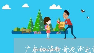 广东的消费者投诉电话/2023021918378