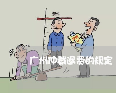 广州仲裁退费的规定/2023060816837