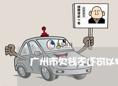 广州市欠钱不还可以报警吗/2023120949673