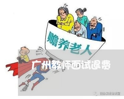 广州教师面试退费/2023060494785