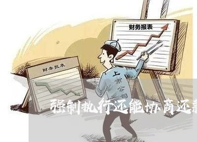 强制执行还能协商还款吗/2023092395037